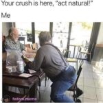 Your crush is here, act natural!
